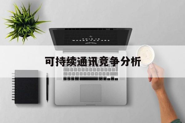 阜新市可持续通讯竞争分析(可持续竞争优势有哪些)
