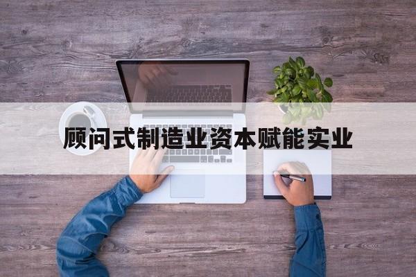 阜新市关于顾问式制造业资本赋能实业的信息