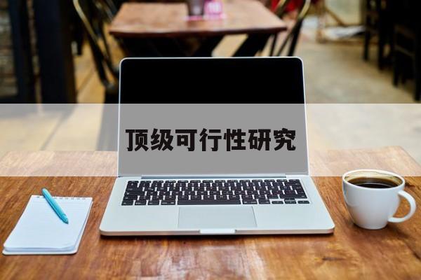 阜新市顶级可行性研究(可行性研究分为哪几个阶段)