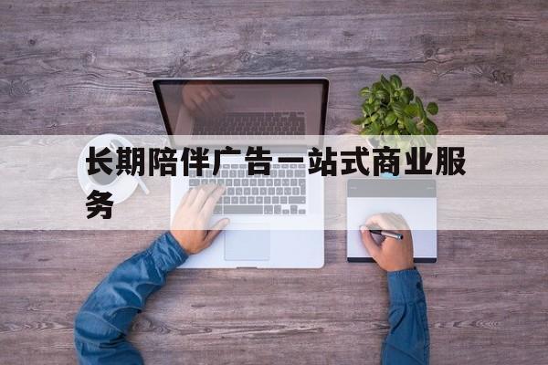 阜新市长期陪伴广告一站式商业服务的简单介绍